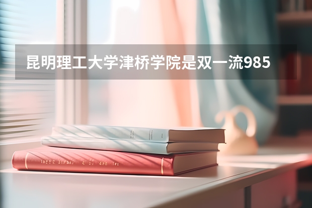 昆明理工大学津桥学院是双一流/985/211大学吗(2024分数线预测)