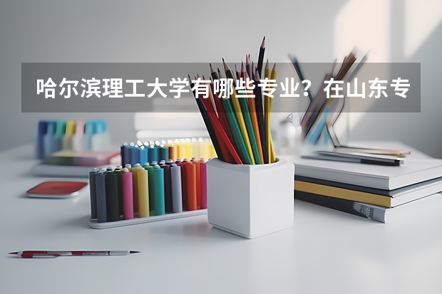 哈尔滨理工大学有哪些专业？在山东专业录取分数线是多少