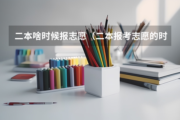 二本啥时候报志愿（二本报考志愿的时间）