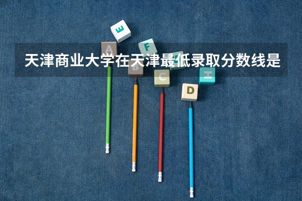 天津商业大学在天津最低录取分数线是多少