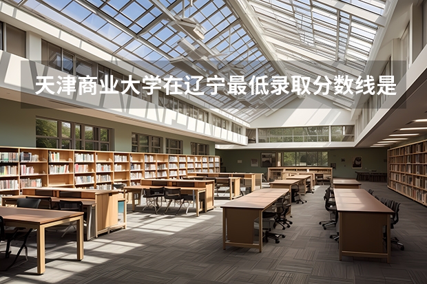 天津商业大学在辽宁最低录取分数线是多少