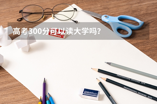 高考300分可以读大学吗？