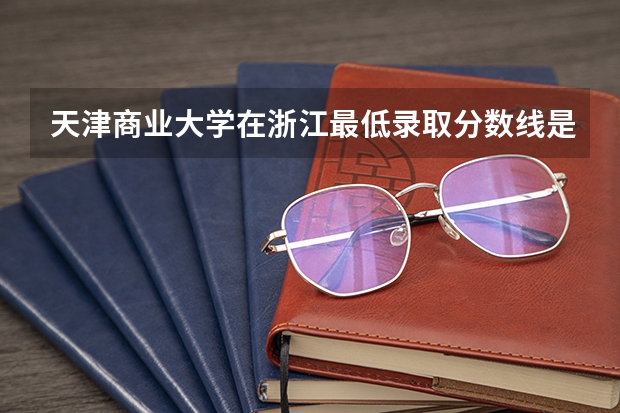 天津商业大学在浙江最低录取分数线是多少