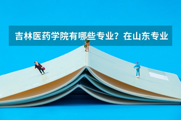 吉林医药学院有哪些专业？在山东专业录取分数线是多少