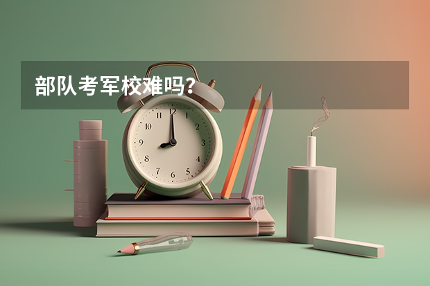 部队考军校难吗？