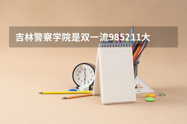 吉林警察学院是双一流/985/211大学吗(2024分数线预测)