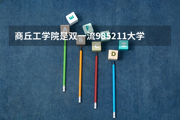 商丘工学院是双一流/985/211大学吗(2024分数线预测)