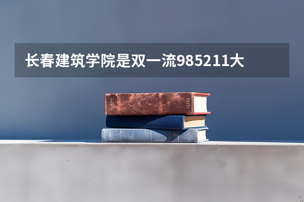 长春建筑学院是双一流/985/211大学吗(2024分数线预测)