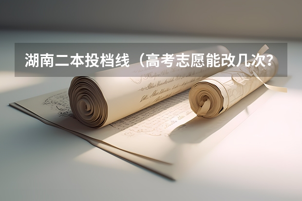 湖南二本投档线（高考志愿能改几次？）