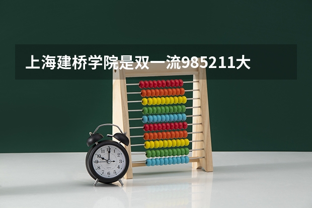 上海建桥学院是双一流/985/211大学吗?历年分数线是多少
