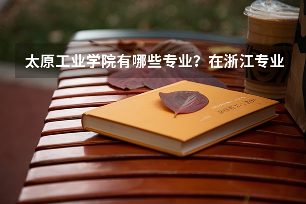 太原工业学院有哪些专业？在浙江专业录取分数线是多少