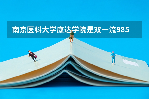 南京医科大学康达学院是双一流/985/211大学吗?历年分数线是多少