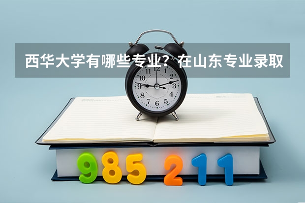 西华大学有哪些专业？在山东专业录取分数线是多少