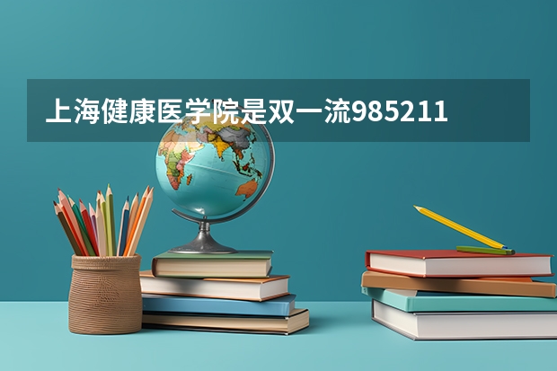上海健康医学院是双一流/985/211大学吗?历年分数线是多少