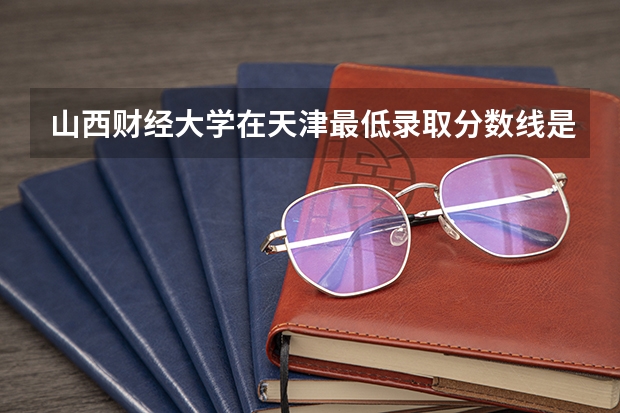 山西财经大学在天津最低录取分数线是多少