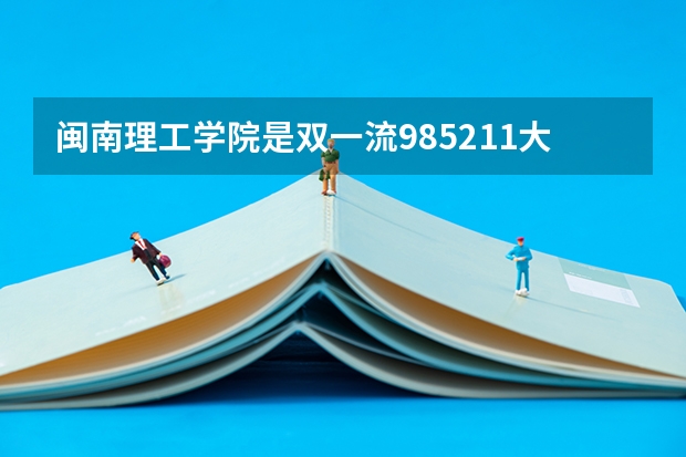 闽南理工学院是双一流/985/211大学吗?历年分数线是多少