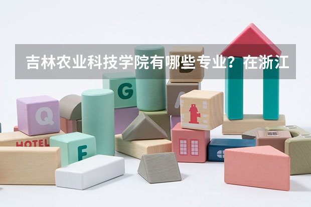 吉林农业科技学院有哪些专业？在浙江专业录取分数线是多少