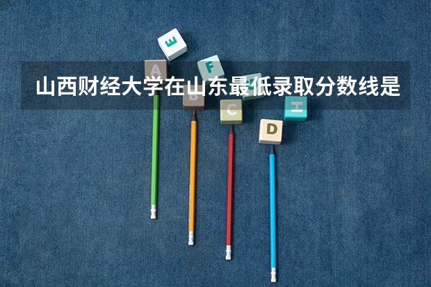 山西财经大学在山东最低录取分数线是多少