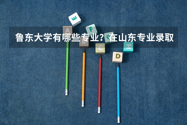 鲁东大学有哪些专业？在山东专业录取分数线是多少