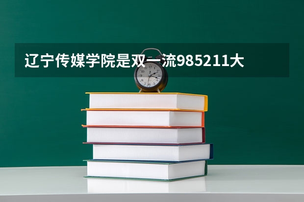 辽宁传媒学院是双一流/985/211大学吗(2024分数线预测)