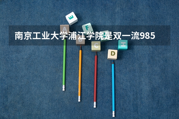 南京工业大学浦江学院是双一流/985/211大学吗?历年分数线是多少