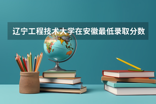 辽宁工程技术大学在安徽最低录取分数线是多少