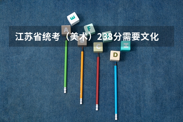 江苏省统考（美术）238分需要文化分多少才能上本科