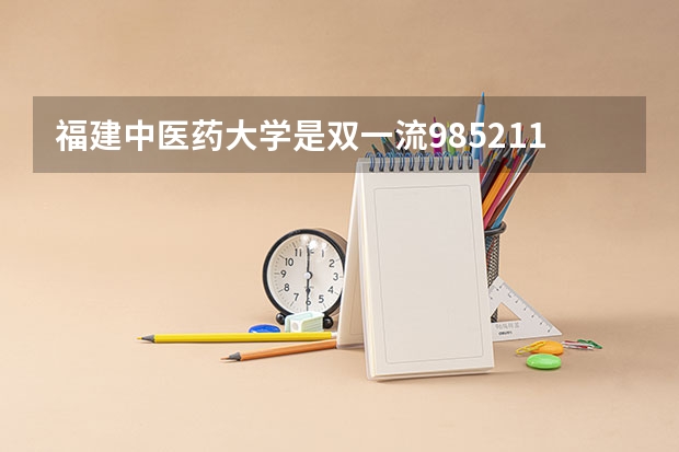 福建中医药大学是双一流/985/211大学吗?历年分数线是多少