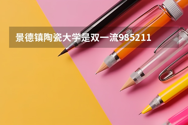景德镇陶瓷大学是双一流/985/211大学吗(2024分数线预测)
