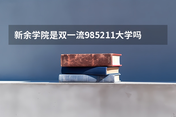 新余学院是双一流/985/211大学吗?历年分数线是多少