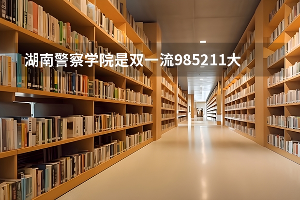湖南警察学院是双一流/985/211大学吗?历年分数线是多少