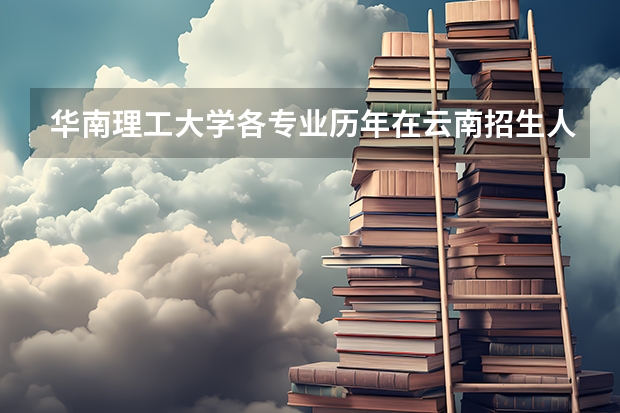 华南理工大学各专业历年在云南招生人数是多少