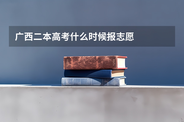 广西二本高考什么时候报志愿