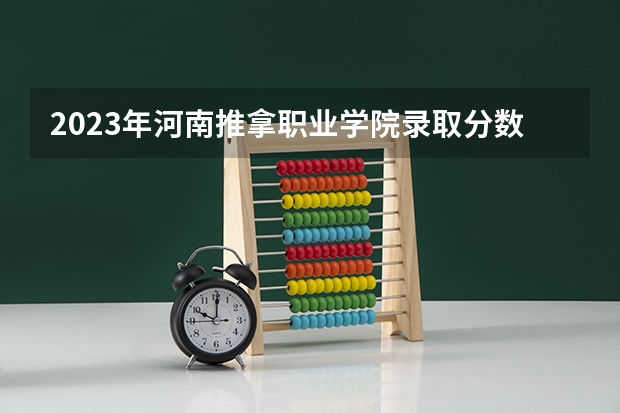 2023年河南推拿职业学院录取分数线是多少
