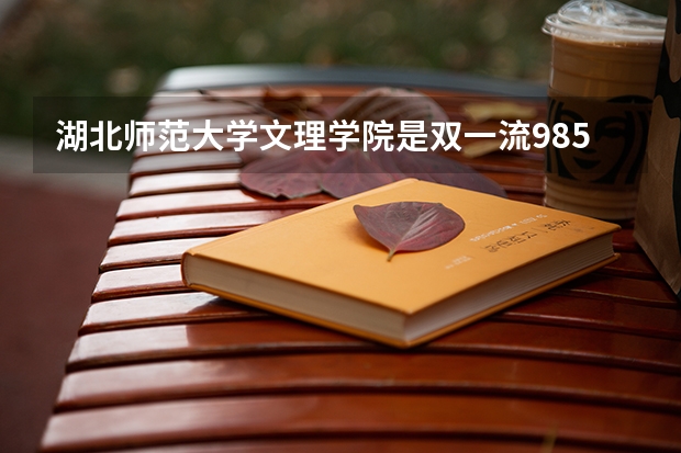 湖北师范大学文理学院是双一流/985/211大学吗(2024分数线预测)