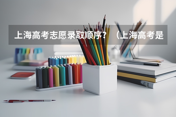 上海高考志愿录取顺序？（上海高考是平行志愿还是顺序志愿）