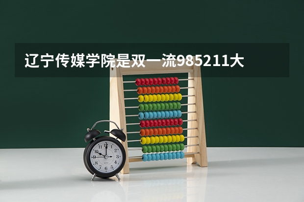 辽宁传媒学院是双一流/985/211大学吗?历年分数线是多少