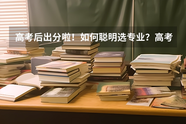 高考后出分啦！如何聪明选专业？高考志愿该怎么填？