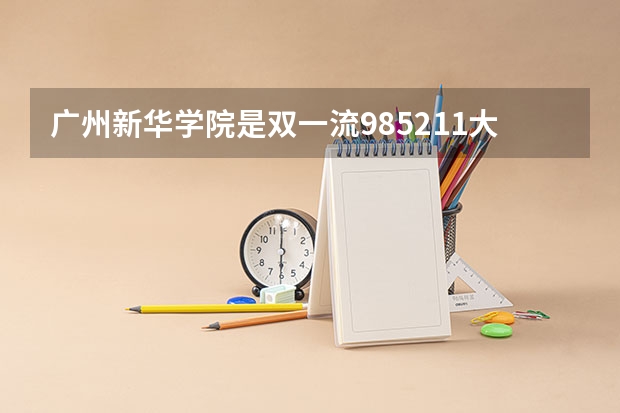 广州新华学院是双一流/985/211大学吗(2024分数线预测)