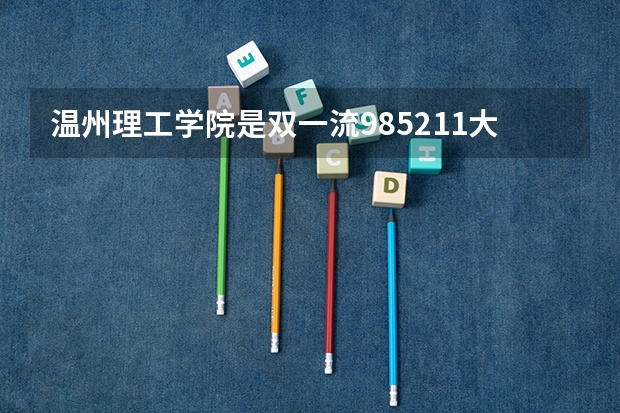 温州理工学院是双一流/985/211大学吗?历年分数线是多少