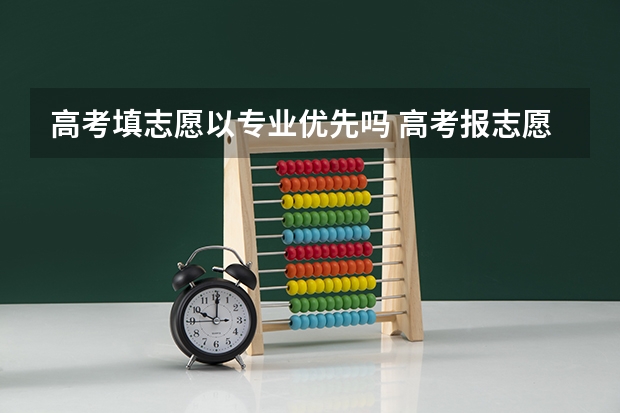 高考填志愿以专业优先吗 高考报志愿的时候，你会优先考虑学校还是专业？