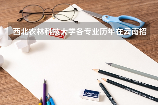 西北农林科技大学各专业历年在云南招生人数是多少