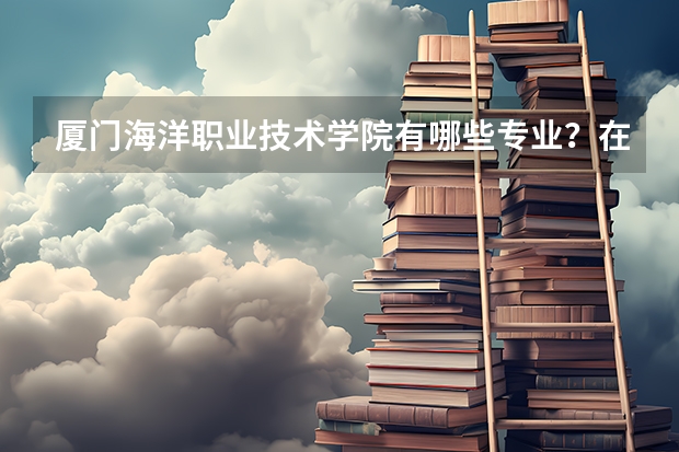 厦门海洋职业技术学院有哪些专业？在浙江专业录取分数线是多少