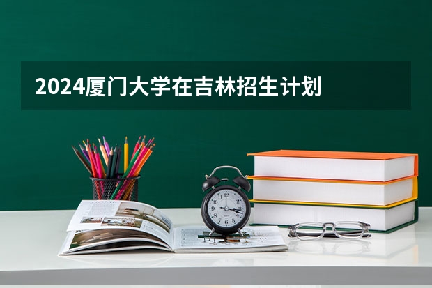 2024厦门大学在吉林招生计划