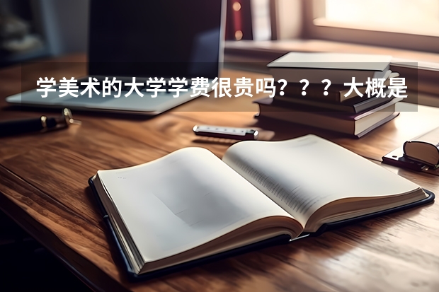 学美术的大学学费很贵吗？？？大概是多少包括住宿费和生活费