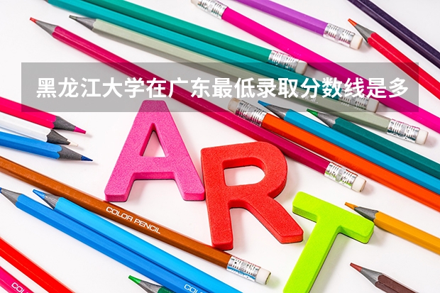黑龙江大学在广东最低录取分数线是多少