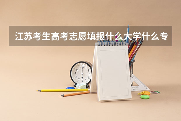 江苏考生高考志愿填报什么大学什么专业，请各位帮帮忙