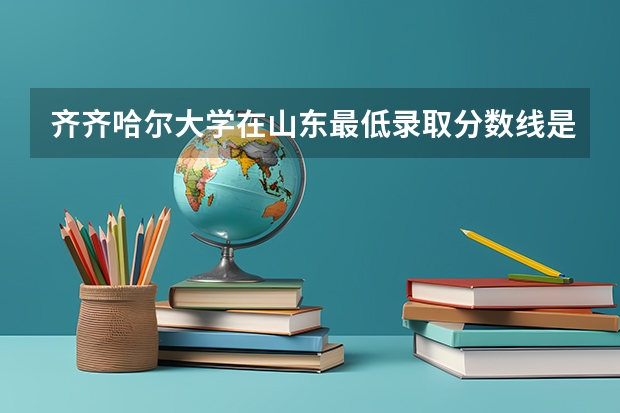 齐齐哈尔大学在山东最低录取分数线是多少