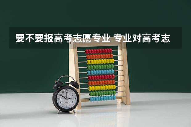 要不要报高考志愿专业 专业对高考志愿选择有多重要？
