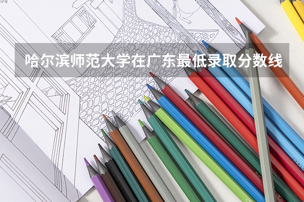 哈尔滨师范大学在广东最低录取分数线是多少
